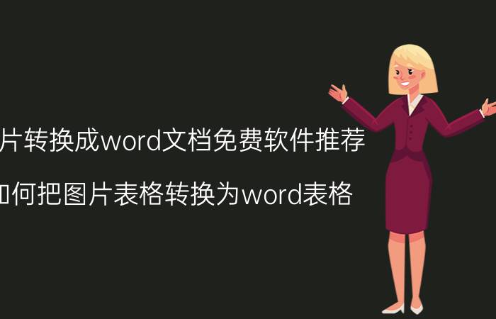 图片转换成word文档免费软件推荐 如何把图片表格转换为word表格？